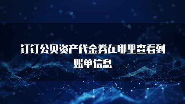 钉钉公贝资产代金券在哪里查看到账单信息