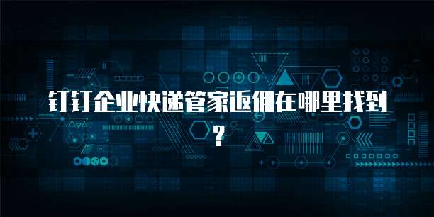 钉钉企业快递管家返佣在哪里找到?