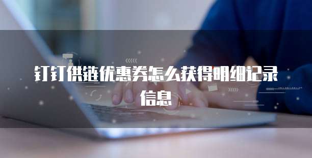 钉钉供链优惠券怎么获得明细记录信息