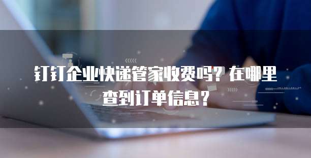 钉钉企业快递管家收费吗?在哪里查到订单信息?