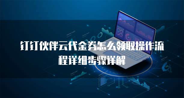 钉钉伙伴云代金券怎么领取操作流程详细步骤详解
