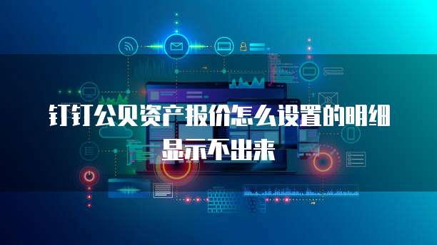 钉钉公贝资产报价怎么设置的明细显示不出来