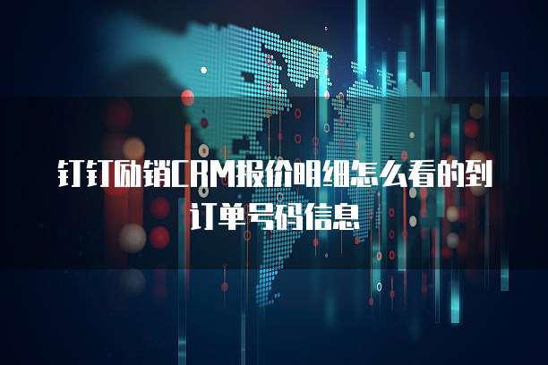 钉钉励销CRM报价明细怎么看的到订单号码信息
