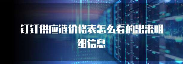 钉钉供应链价格表怎么看的出来明细信息