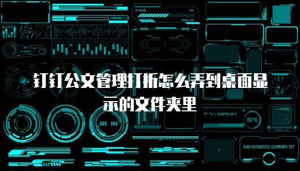钉钉公文管理打折怎么弄到桌面显示的文件夹里