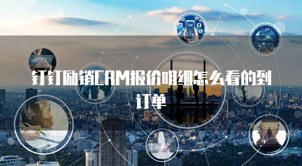 钉钉励销CRM报价明细怎么看的到订单
