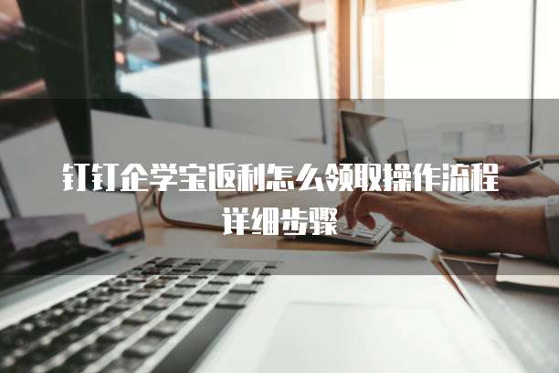 钉钉企学宝返利怎么领取操作流程详细步骤