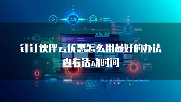 钉钉伙伴云优惠怎么用最好的办法查看活动时间