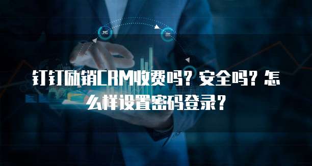 钉钉励销CRM收费吗？安全吗？怎么样设置密码登录？