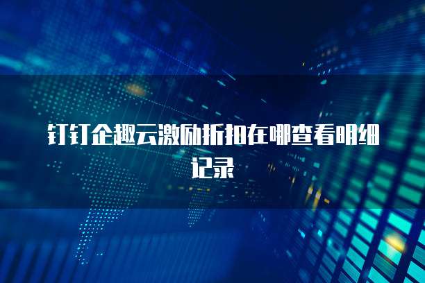 钉钉企趣云激励折扣在哪查看明细记录