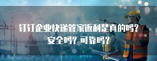 钉钉企业快递管家返利是真的吗？安全吗？可靠吗？