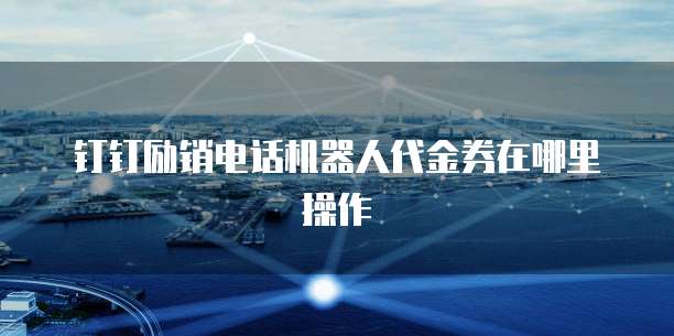钉钉励销电话机器人代金券在哪里操作