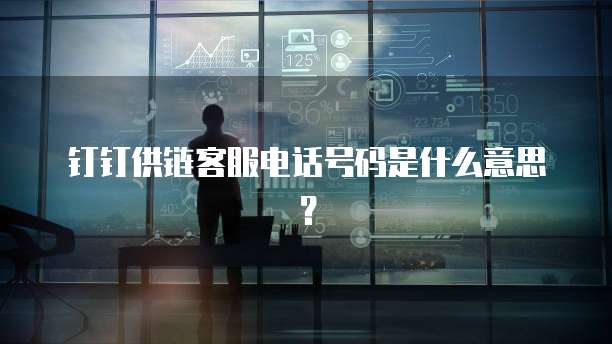 钉钉供链客服电话号码是什么意思?