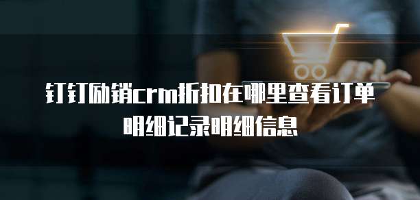 钉钉励销CRM折扣在哪里查看订单明细记录明细信息