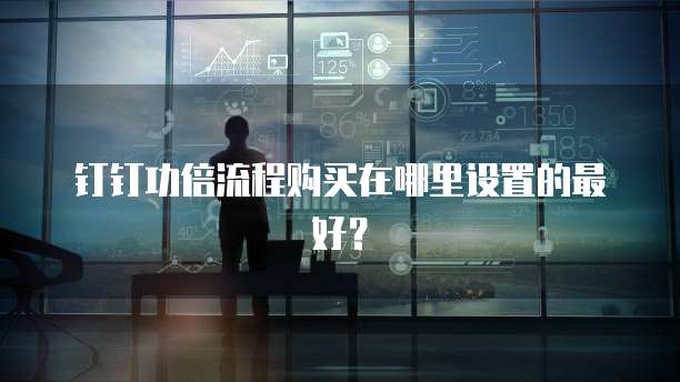 钉钉功倍流程购买在哪里设置的最好?
