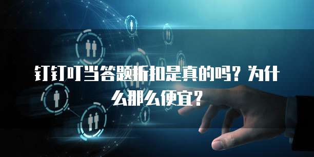 钉钉叮当答题折扣是真的吗？为什么那么便宜？