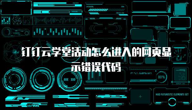 钉钉云学堂活动怎么进入的网页显示错误代码