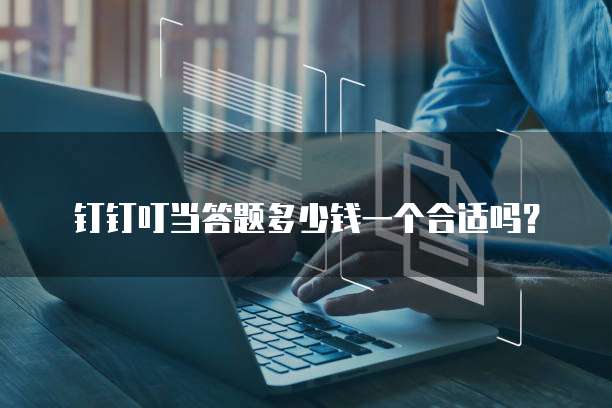 钉钉叮当答题多少钱一个合适吗？