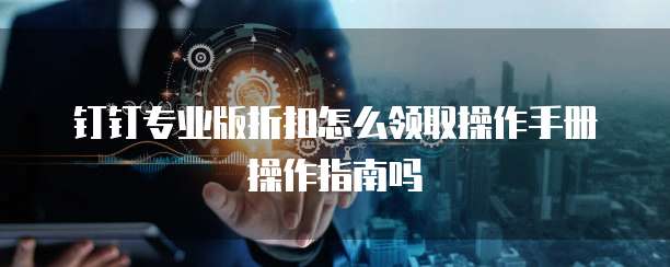 钉钉专业版折扣怎么领取操作手册操作指南吗