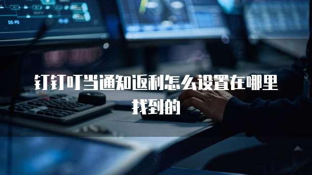 钉钉叮当通知返利怎么设置在哪里找到的
