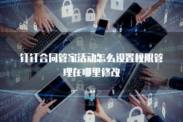 钉钉合同管家活动怎么设置权限管理在哪里修改