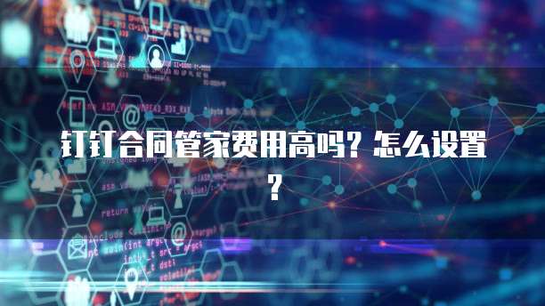 钉钉合同管家费用高吗？怎么设置？