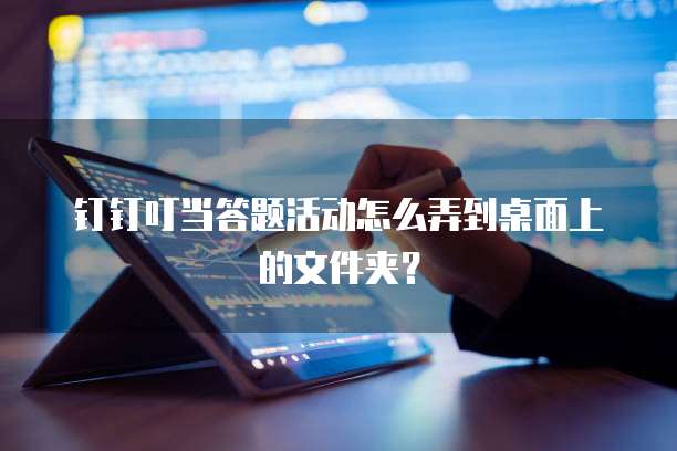钉钉叮当答题活动怎么弄到桌面上的文件夹?