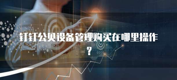 钉钉公贝设备管理购买在哪里操作?