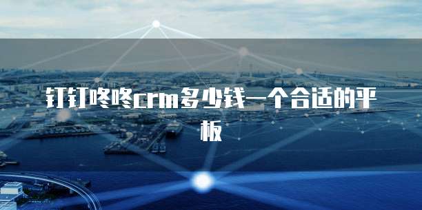 钉钉咚咚CRM多少钱一个合适的平板