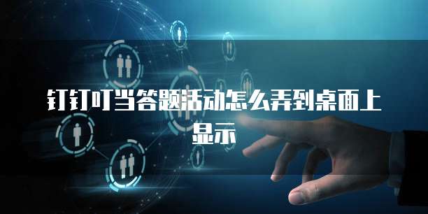 钉钉叮当答题活动怎么弄到桌面上显示