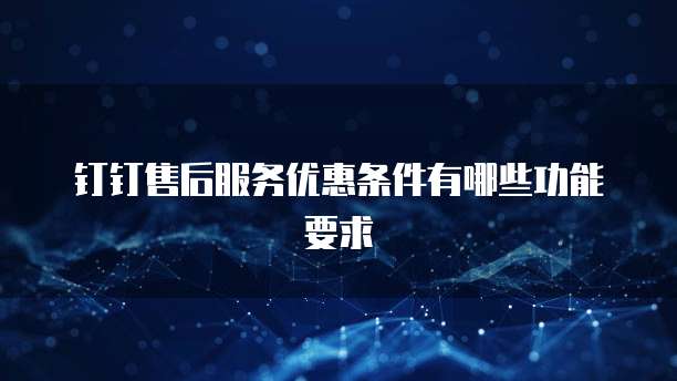 钉钉售后服务优惠条件有哪些功能要求