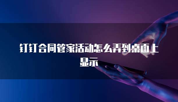 钉钉合同管家活动怎么弄到桌面上显示