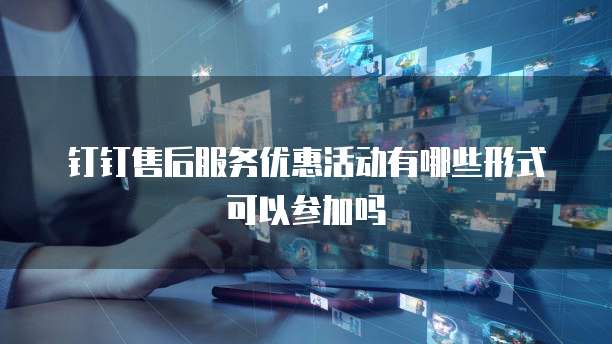 钉钉售后服务优惠活动有哪些形式可以参加吗