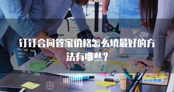 钉钉合同管家价格怎么填最好的方法有哪些？