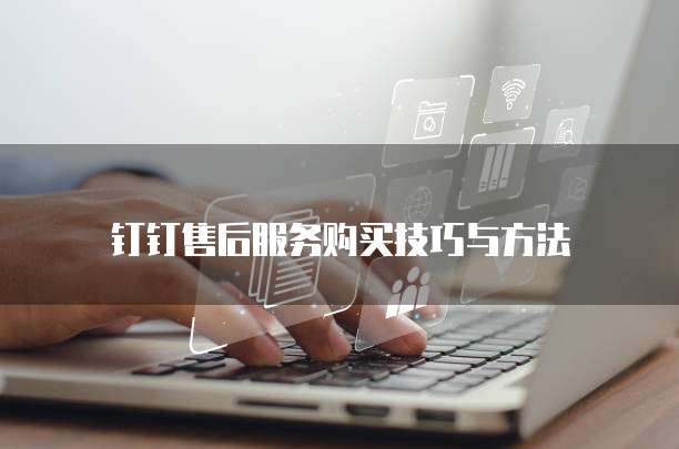 钉钉售后服务购买技巧与方法