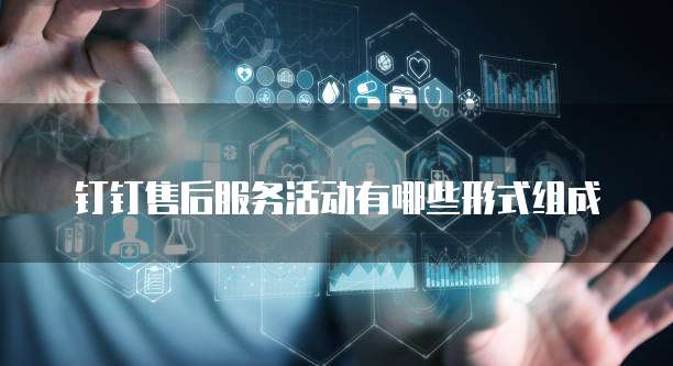 钉钉售后服务活动有哪些形式组成