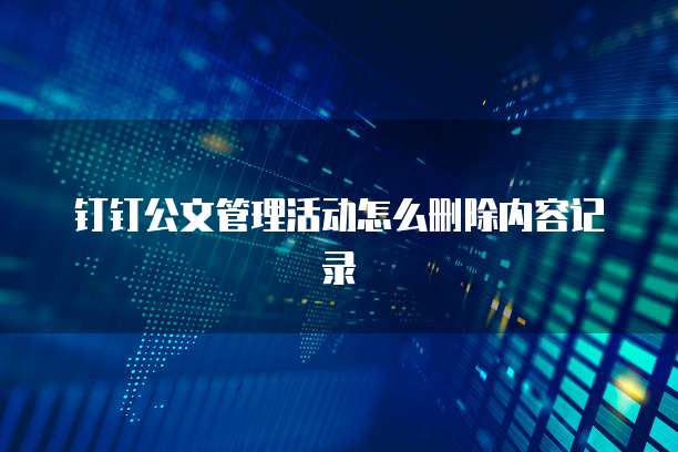 钉钉公文管理活动怎么删除内容记录