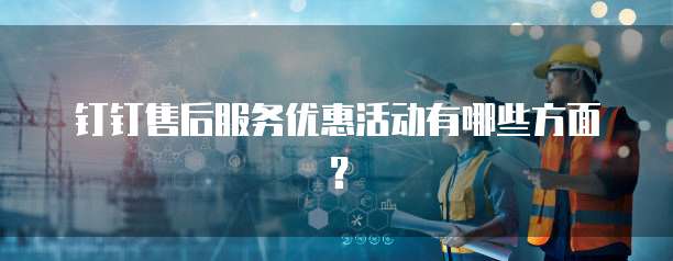 钉钉售后服务优惠活动有哪些方面?