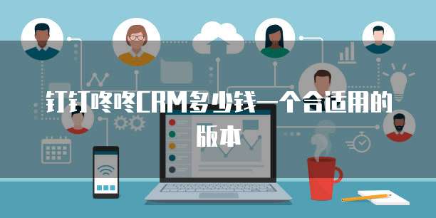 钉钉咚咚CRM多少钱一个合适用的版本