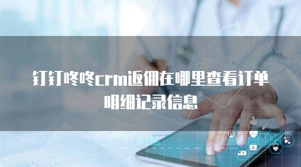 钉钉咚咚CRM返佣在哪里查看订单明细记录信息