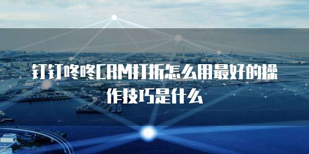 钉钉咚咚CRM打折怎么用最好的操作技巧是什么