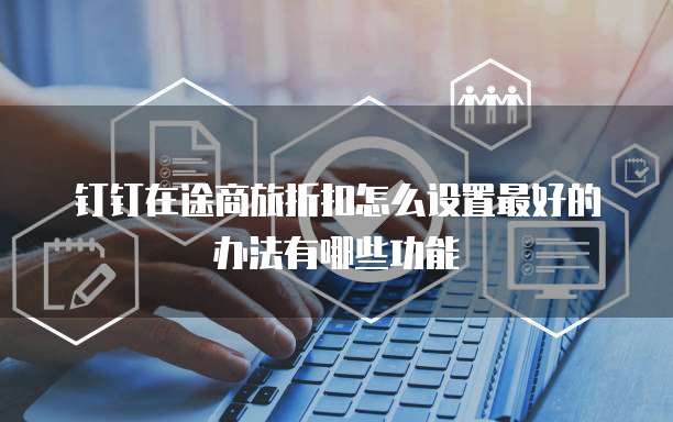 钉钉在途商旅折扣怎么设置最好的办法有哪些功能