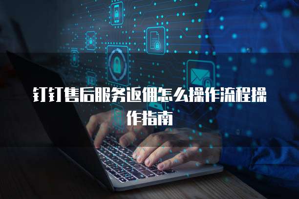 钉钉售后服务返佣怎么操作流程操作指南