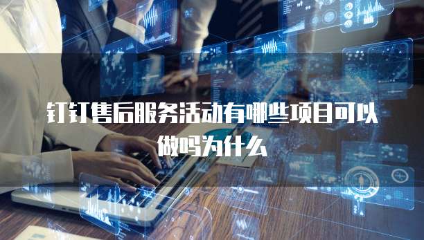 钉钉售后服务活动有哪些项目可以做吗为什么