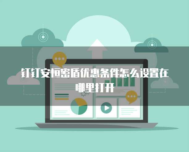钉钉安恒密盾优惠条件怎么设置在哪里打开