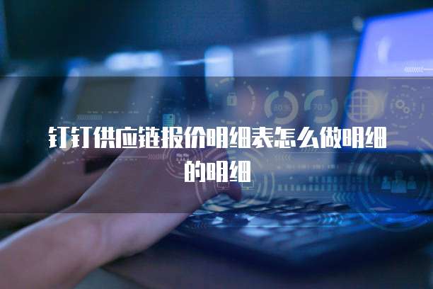 钉钉供应链报价明细表怎么做明细的明细