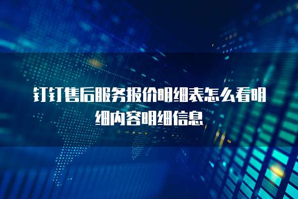 钉钉售后服务报价明细表怎么看明细内容明细信息