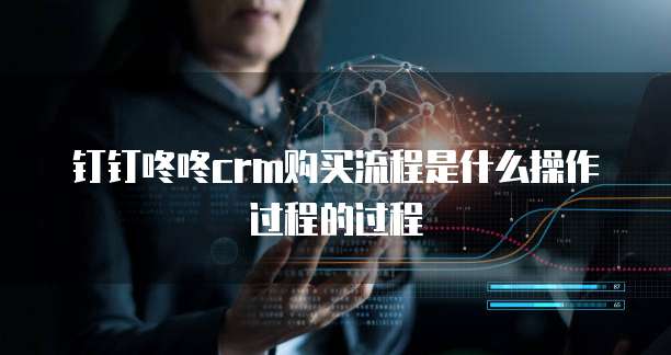 钉钉咚咚CRM购买流程是什么操作过程的过程