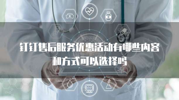 钉钉售后服务优惠活动有哪些内容和方式可以选择吗