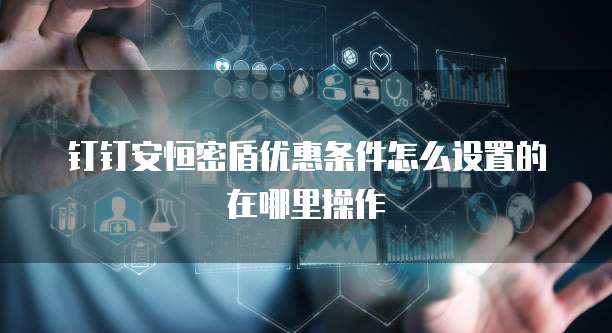 钉钉安恒密盾优惠条件怎么设置的在哪里操作